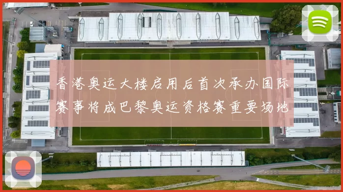 香港奥运大楼启用后首次承办国际赛事将成巴黎奥运资格赛重要场地