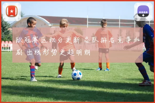 欧冠赛区积分更新 各队排名竞争加剧 出线形势更趋明朗
