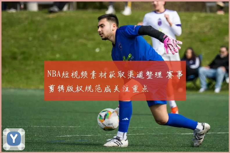 NBA短视频素材获取渠道整理 赛事剪辑版权规范成关注重点
