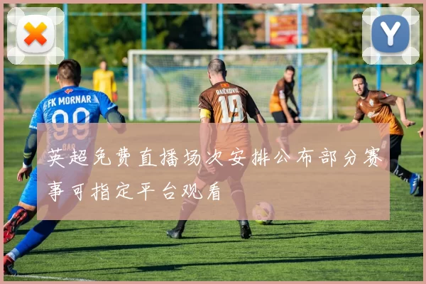 英超免费直播场次安排公布部分赛事可指定平台观看