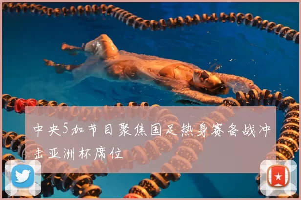 中央5加节目聚焦国足热身赛备战冲击亚洲杯席位