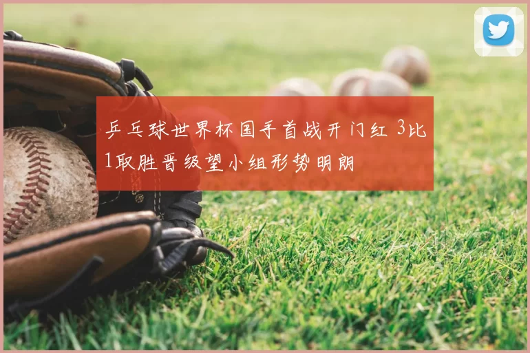 乒乓球世界杯国手首战开门红 3比1取胜晋级望小组形势明朗