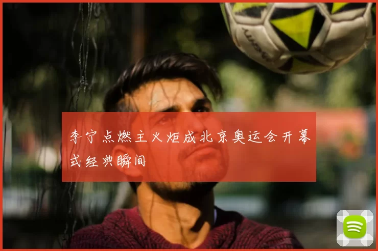 李宁点燃主火炬成北京奥运会开幕式经典瞬间