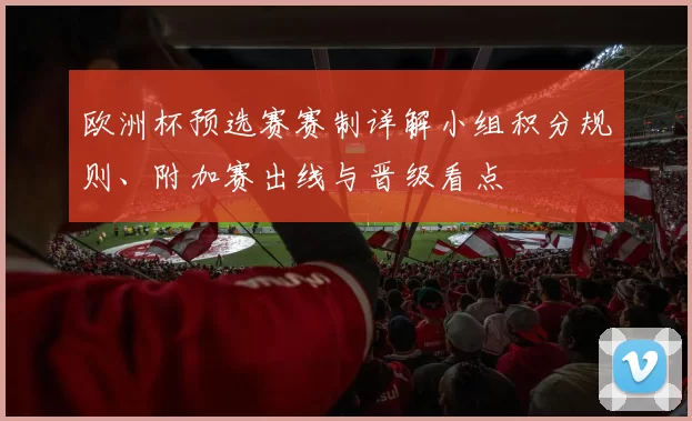 欧洲杯预选赛赛制详解小组积分规则、附加赛出线与晋级看点