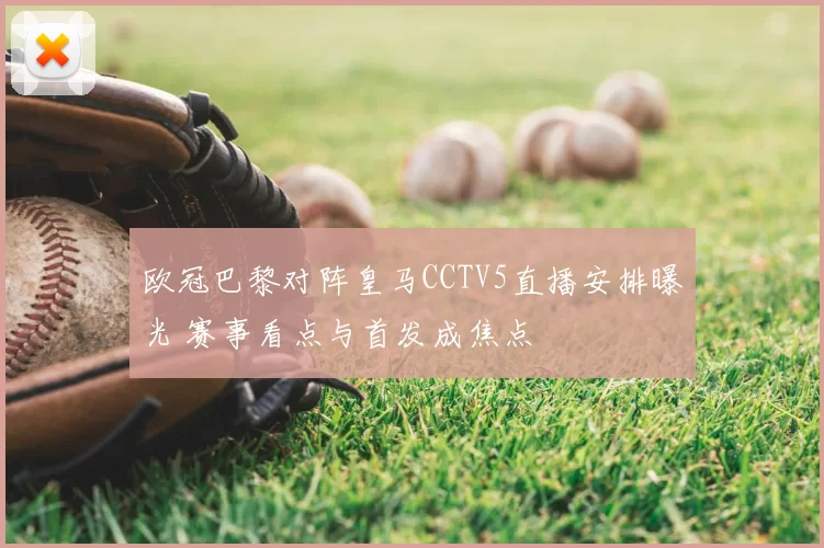 欧冠巴黎对阵皇马CCTV5直播安排曝光 赛事看点与首发成焦点