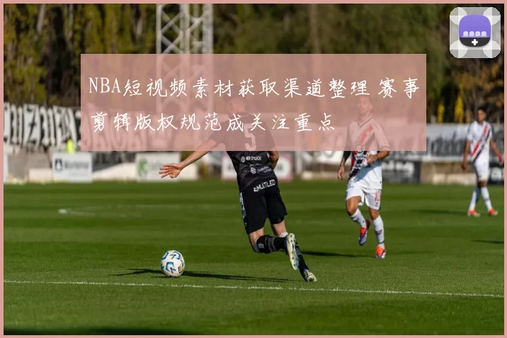 NBA短视频素材获取渠道整理 赛事剪辑版权规范成关注重点
