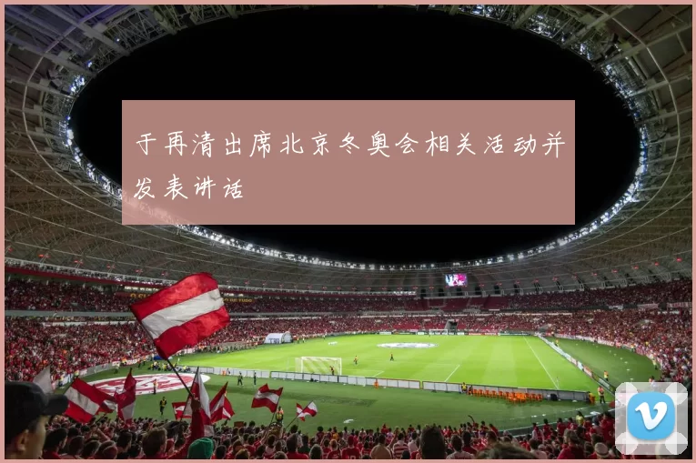 于再清出席北京冬奥会相关活动并发表讲话