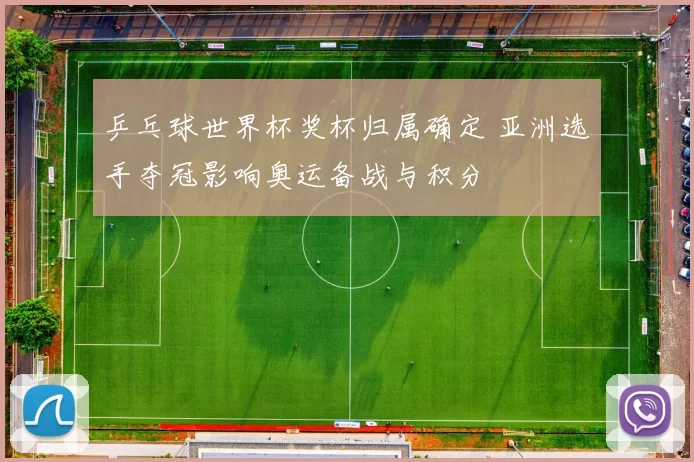 乒乓球世界杯奖杯归属确定 亚洲选手夺冠影响奥运备战与积分