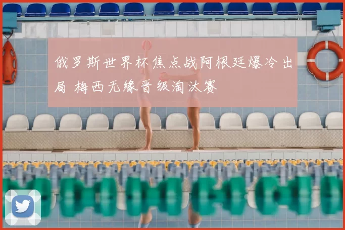 俄罗斯世界杯焦点战阿根廷爆冷出局 梅西无缘晋级淘汰赛