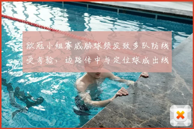 欧冠小组赛威胁球频发致多队防线受考验，边路传中与定位球成出线关键