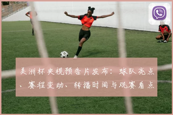 美洲杯央视预告片发布：球队亮点、赛程变动、转播时间与观赛看点