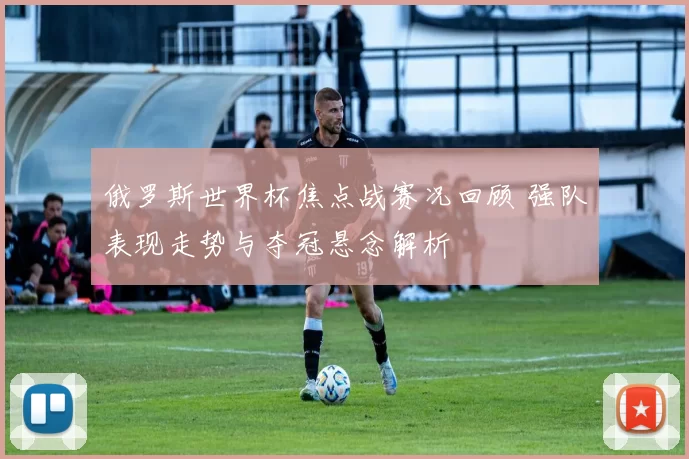 俄罗斯世界杯焦点战赛况回顾 强队表现走势与夺冠悬念解析