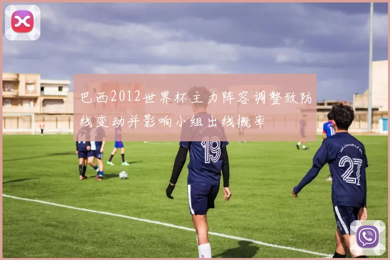 巴西2012世界杯主力阵容调整致防线变动并影响小组出线概率