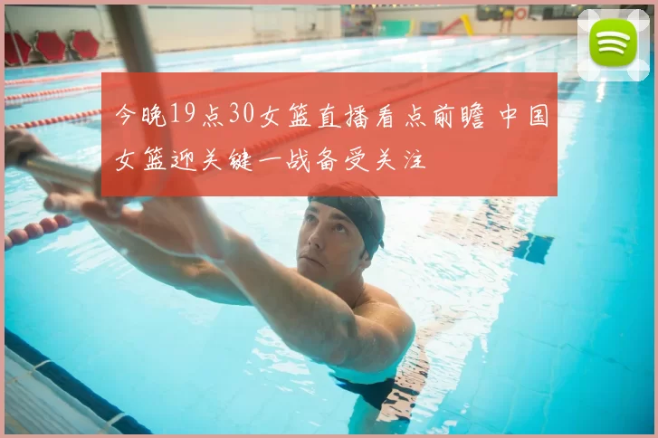 今晚19点30女篮直播看点前瞻 中国女篮迎关键一战备受关注