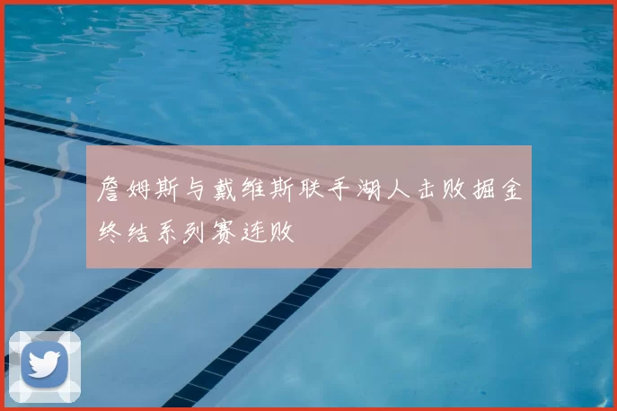 詹姆斯与戴维斯联手湖人击败掘金终结系列赛连败