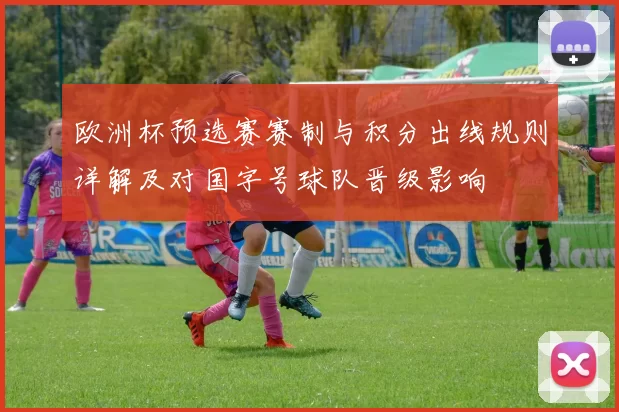 欧洲杯预选赛赛制与积分出线规则详解及对国字号球队晋级影响