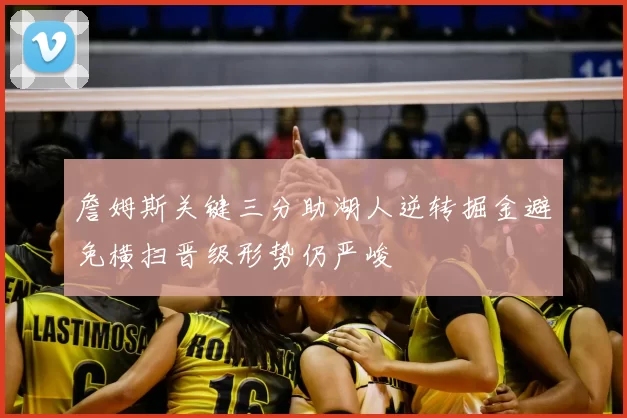 詹姆斯关键三分助湖人逆转掘金避免横扫晋级形势仍严峻