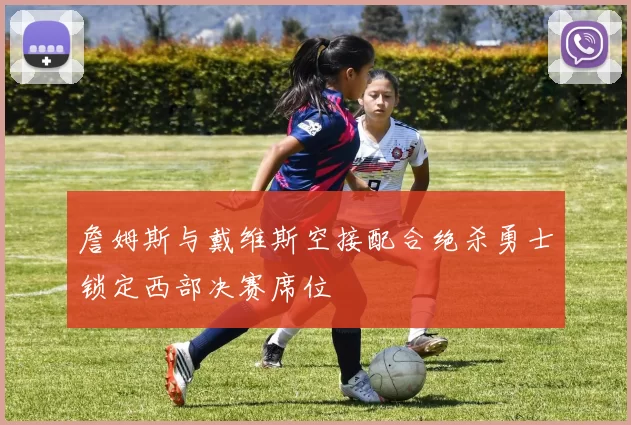 詹姆斯与戴维斯空接配合绝杀勇士锁定西部决赛席位