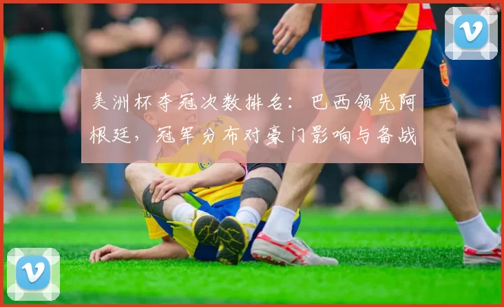 美洲杯夺冠次数排名：巴西领先阿根廷，冠军分布对豪门影响与备战看点