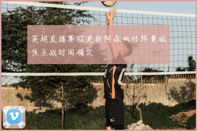 英超直播赛程更新阿森纳对阵曼城焦点战时间确定