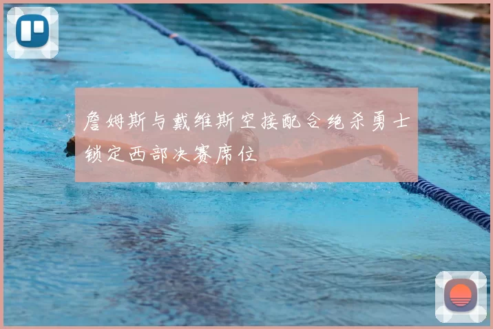 詹姆斯与戴维斯空接配合绝杀勇士锁定西部决赛席位