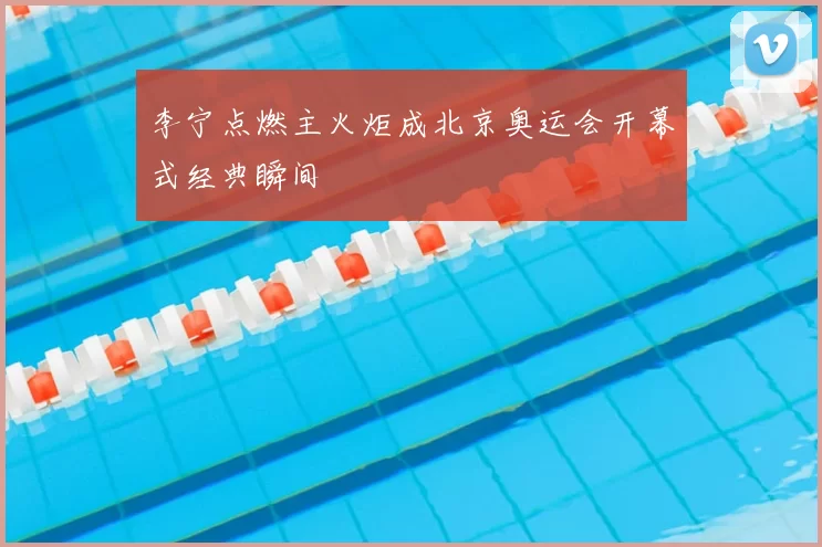 李宁点燃主火炬成北京奥运会开幕式经典瞬间