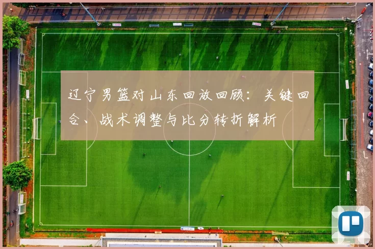 辽宁男篮对山东回放回顾:关键回合、战术调整与比分转折解析