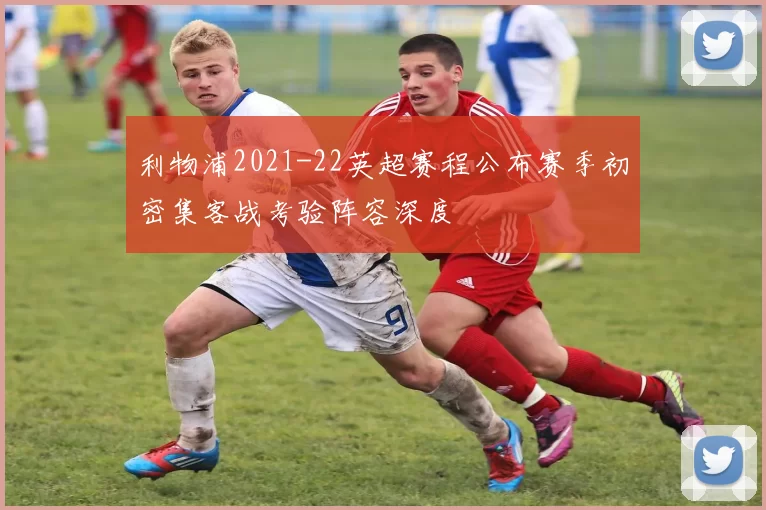 利物浦2021-22英超赛程公布赛季初密集客战考验阵容深度