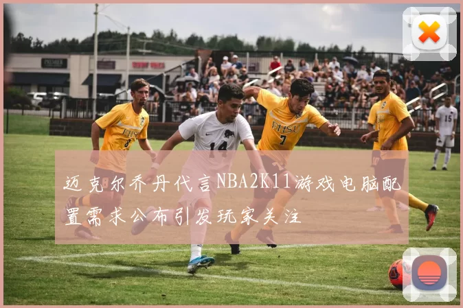 迈克尔乔丹代言NBA2K11游戏电脑配置需求公布引发玩家关注