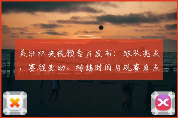 美洲杯央视预告片发布：球队亮点、赛程变动、转播时间与观赛看点