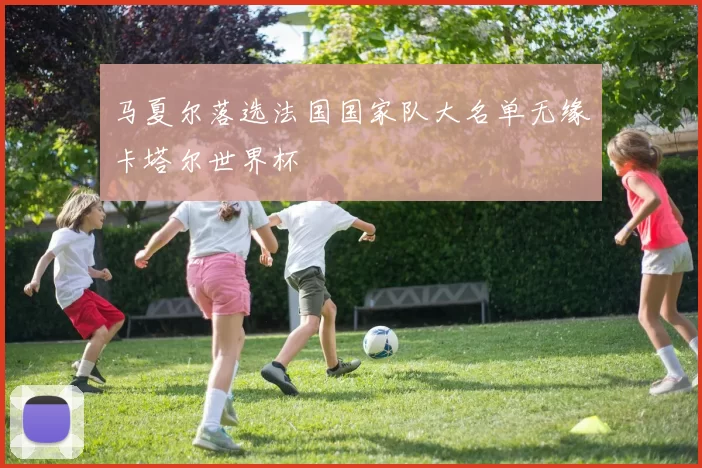 马夏尔落选法国国家队大名单无缘卡塔尔世界杯