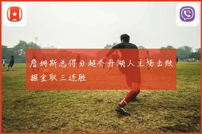 詹姆斯总得分超乔丹湖人主场击败掘金取三连胜