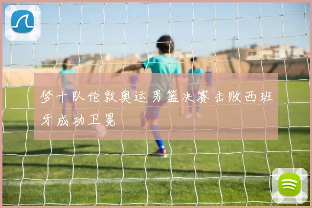 梦十队伦敦奥运男篮决赛击败西班牙成功卫冕