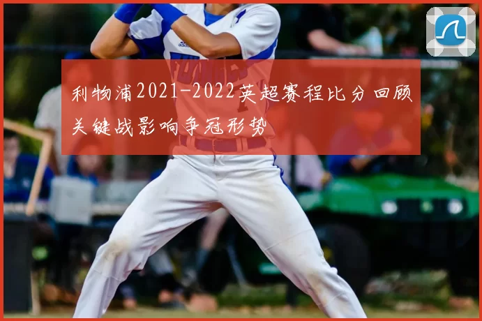 利物浦2021-2022英超赛程比分回顾关键战影响争冠形势