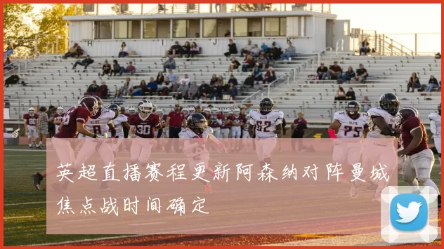 英超直播赛程更新阿森纳对阵曼城焦点战时间确定