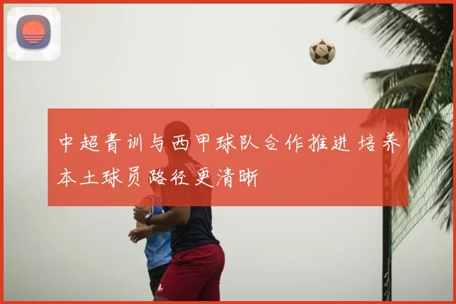 中超青训与西甲球队合作推进 培养本土球员路径更清晰