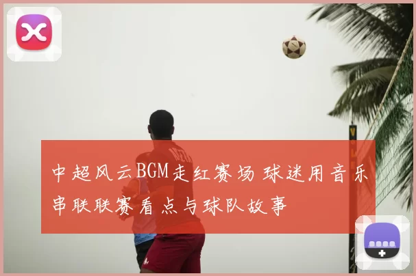 中超风云BGM走红赛场 球迷用音乐串联联赛看点与球队故事