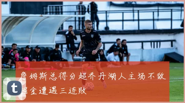 詹姆斯总得分超乔丹湖人主场不敌掘金遭遇三连败