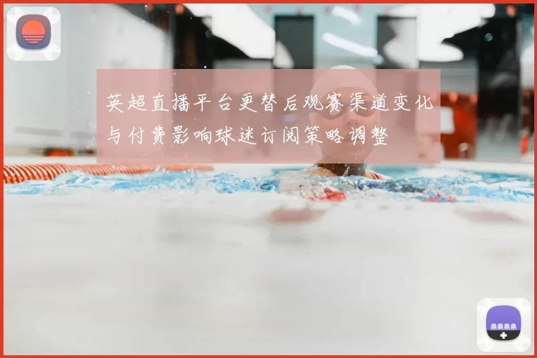 英超直播平台更替后观赛渠道变化与付费影响球迷订阅策略调整