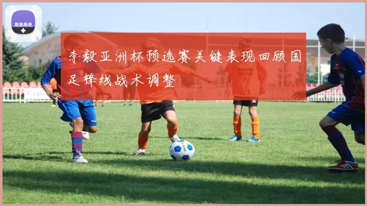 李毅亚洲杯预选赛关键表现回顾国足锋线战术调整