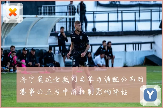 济宁奥运会裁判名单与调配公布对赛事公正与申诉机制影响评估