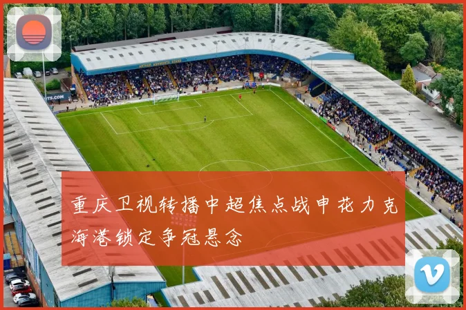 重庆卫视转播中超焦点战申花力克海港锁定争冠悬念