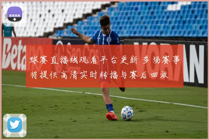 球赛直播线观看平台更新 多场赛事将提供高清实时转播与赛后回放