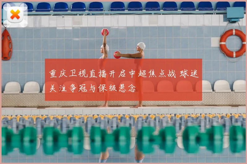 重庆卫视直播开启中超焦点战 球迷关注争冠与保级悬念