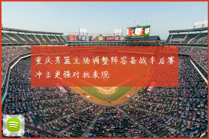 重庆男篮主场调整阵容备战季后赛冲击更强对抗表现