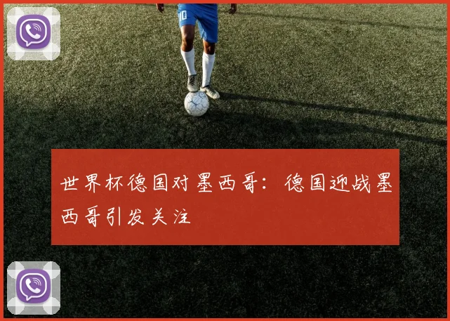 世界杯德国对墨西哥:德国迎战墨西哥引发关注