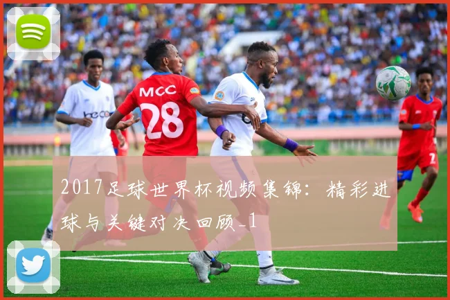 2017足球世界杯视频集锦:精彩进球与关键对决回顾_1