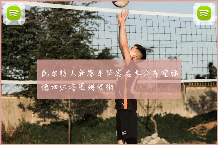 凯尔特人新赛季阵容名单公布霍福德回归塔图姆领衔