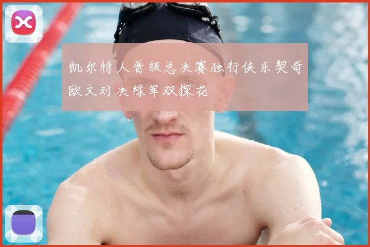 凯尔特人晋级总决赛独行侠东契奇欧文对决绿军双探花