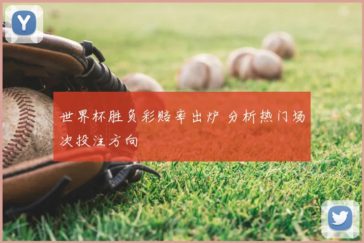 世界杯胜负彩赔率出炉 分析热门场次投注方向